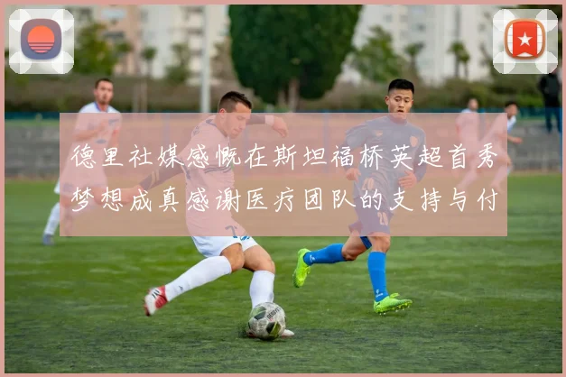 德里社媒感慨在斯坦福桥英超首秀梦想成真感谢医疗团队的支持与付出