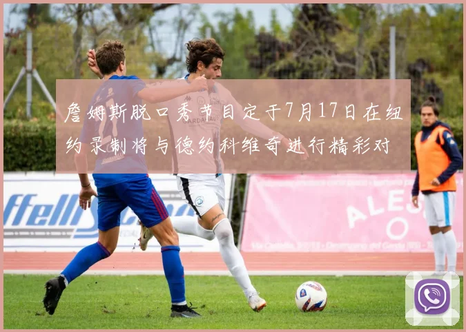 詹姆斯脱口秀节目定于7月17日在纽约录制将与德约科维奇进行精彩对话