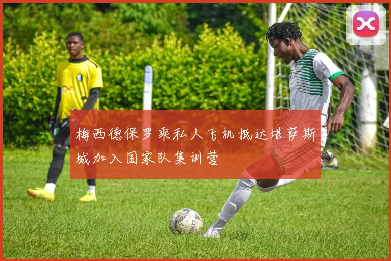梅西德保罗乘私人飞机抵达堪萨斯城加入国家队集训营