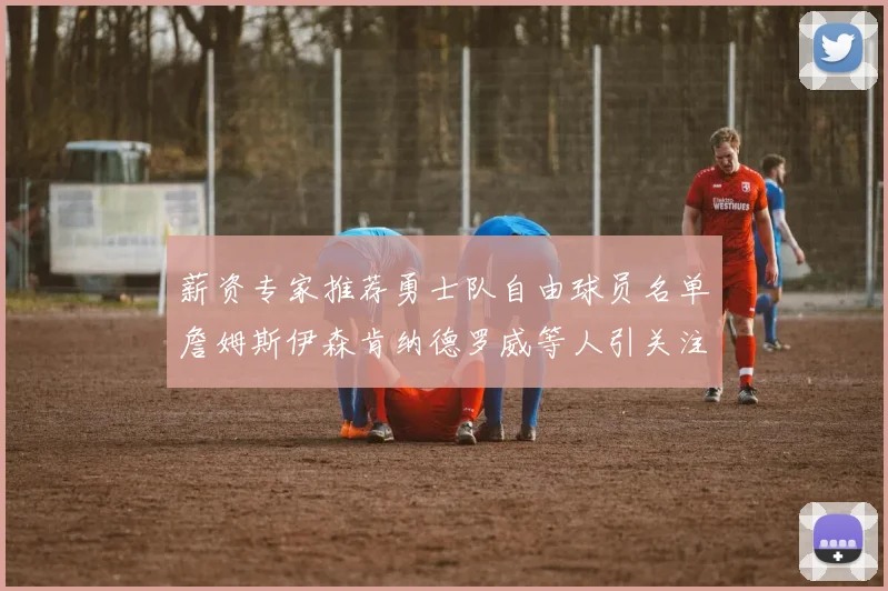 薪资专家推荐勇士队自由球员名单詹姆斯伊森肯纳德罗威等人引关注