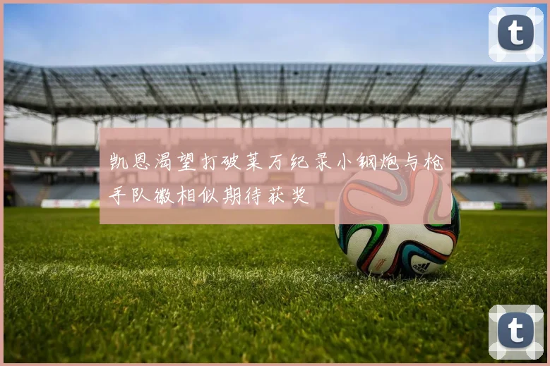 凯恩渴望打破莱万纪录小钢炮与枪手队徽相似期待获奖