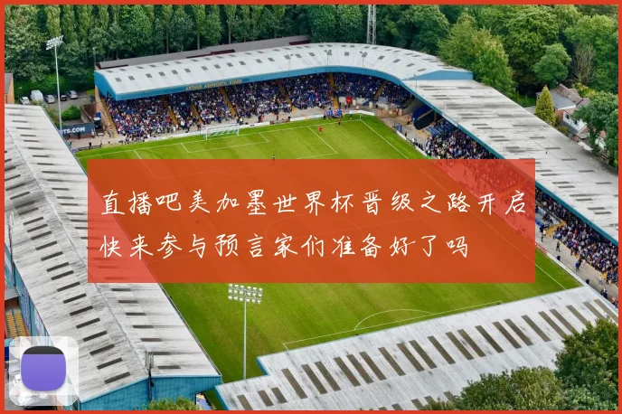 直播吧美加墨世界杯晋级之路开启快来参与预言家们准备好了吗