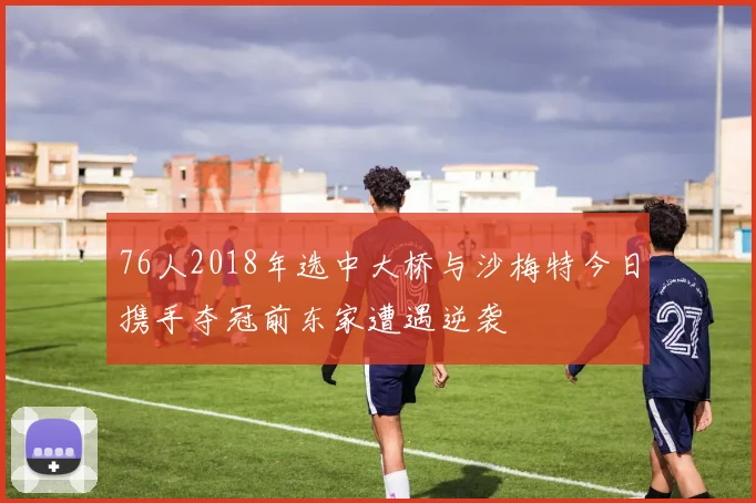 76人2018年选中大桥与沙梅特今日携手夺冠前东家遭遇逆袭