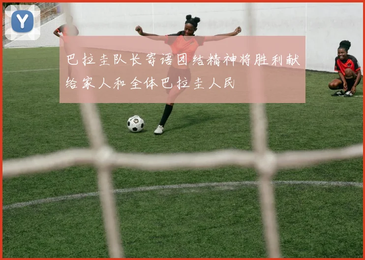 巴拉圭队长寄语团结精神将胜利献给家人和全体巴拉圭人民
