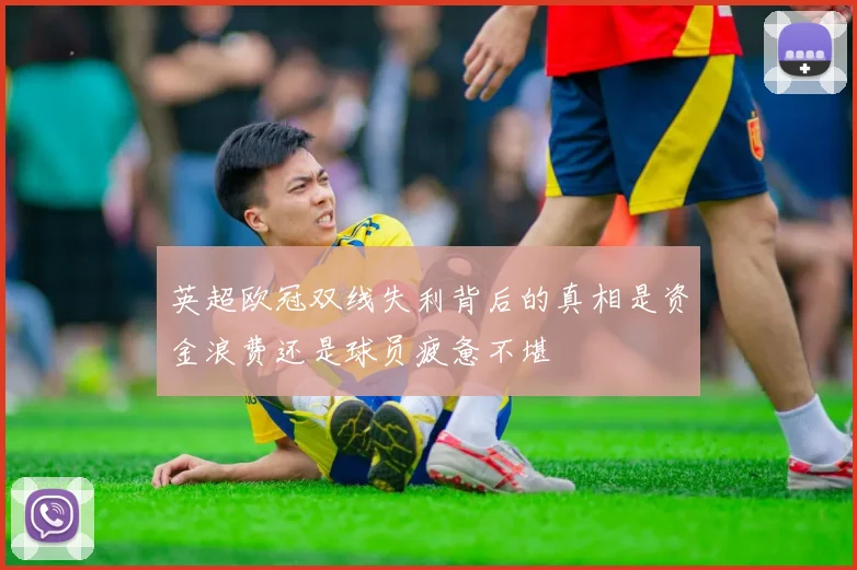 英超欧冠双线失利背后的真相是资金浪费还是球员疲惫不堪