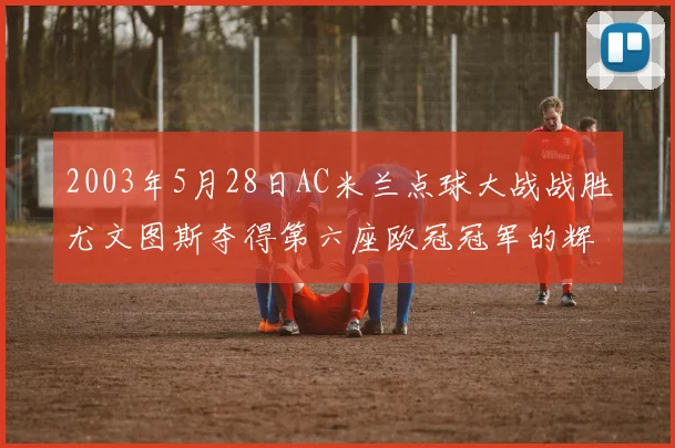 2003年5月28日AC米兰点球大战战胜尤文图斯夺得第六座欧冠冠军的辉煌时刻