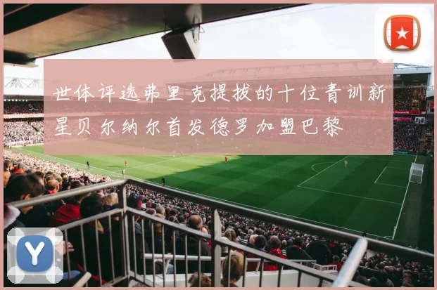 世体评选弗里克提拔的十位青训新星贝尔纳尔首发德罗加盟巴黎