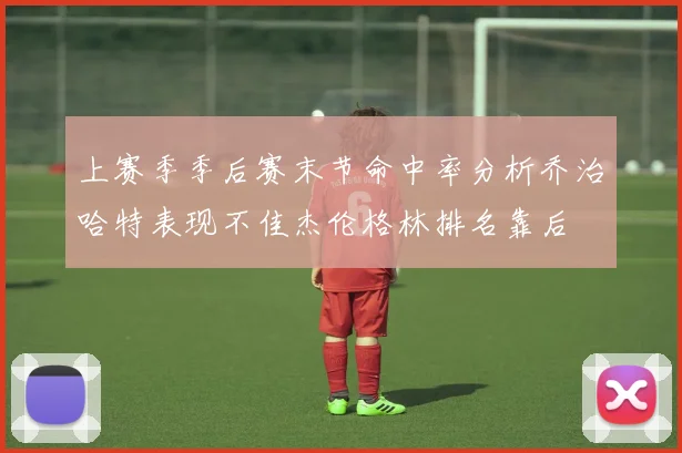 上赛季季后赛末节命中率分析乔治哈特表现不佳杰伦格林排名靠后