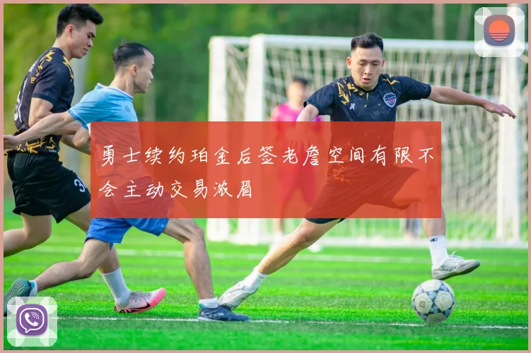 勇士续约珀金后签老詹空间有限不会主动交易浓眉