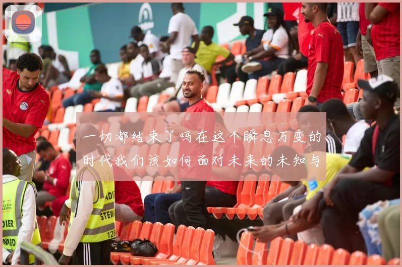 一切都结束了吗在这个瞬息万变的时代我们该如何面对未来的未知与挑战