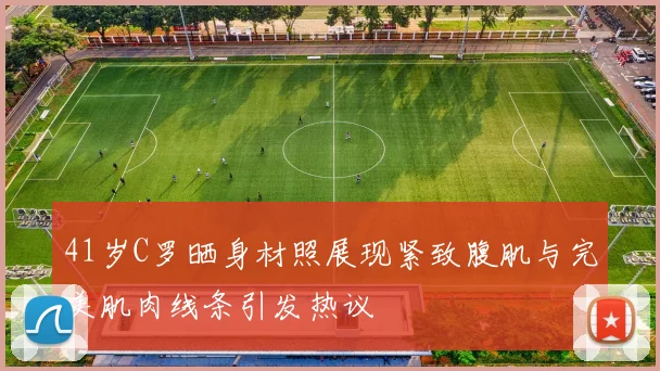 41岁C罗晒身材照展现紧致腹肌与完美肌肉线条引发热议