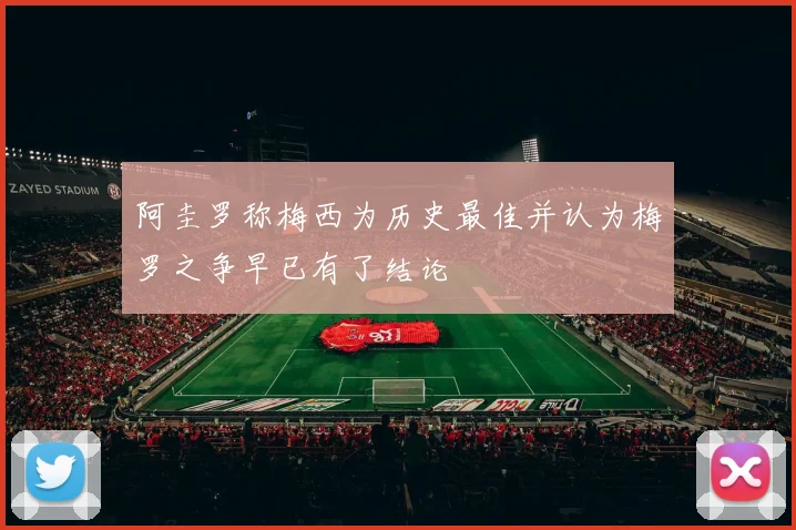 阿圭罗称梅西为历史最佳并认为梅罗之争早已有了结论