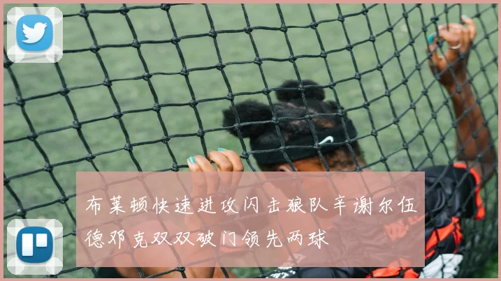 布莱顿快速进攻闪击狼队辛谢尔伍德邓克双双破门领先两球