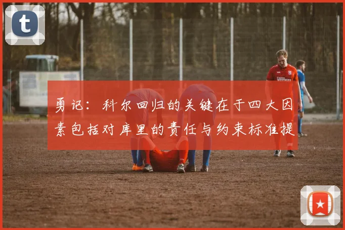 勇记：科尔回归的关键在于四大因素包括对库里的责任与约束标准提升