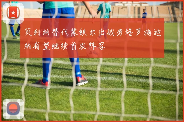 莫利纳替代蒙铁尔出战劳塔罗梅迪纳有望继续首发阵容