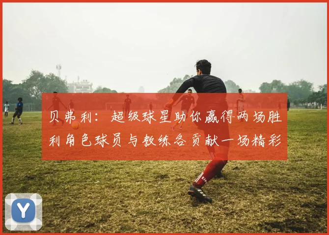 贝弗利：超级球星助你赢得两场胜利角色球员与教练各贡献一场精彩表现