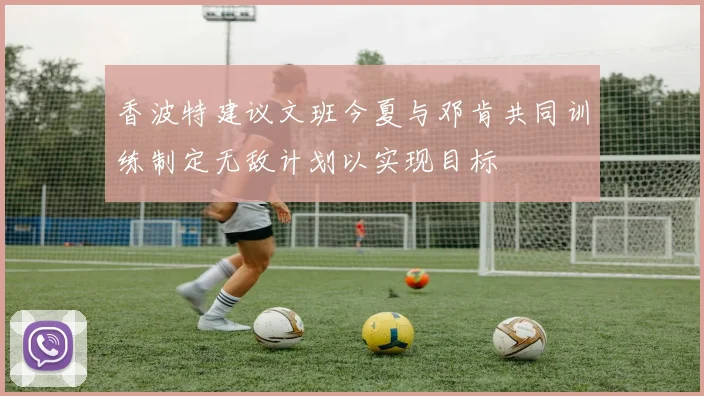 香波特建议文班今夏与邓肯共同训练制定无敌计划以实现目标